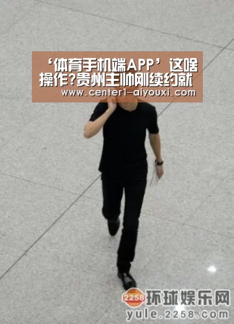 ‘体育手机端APP’这啥操作?贵州主帅刚续约就下课 老东家官宣其回归!(图2) 体育手机端APP